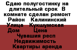 Сдаю полугостинку на длительный срок  В комнате сделан ремонт › Район ­ Калининский › Улица ­ Кукшумская › Дом ­ 9 › Цена ­ 6 500 - Чувашия респ. Недвижимость » Квартиры аренда посуточно   . Чувашия респ.